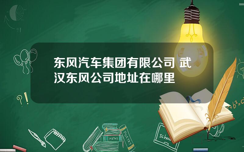 东风汽车集团有限公司 武汉东风公司地址在哪里